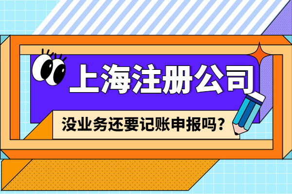 上海注册公司后没业务还要记账申报吗？